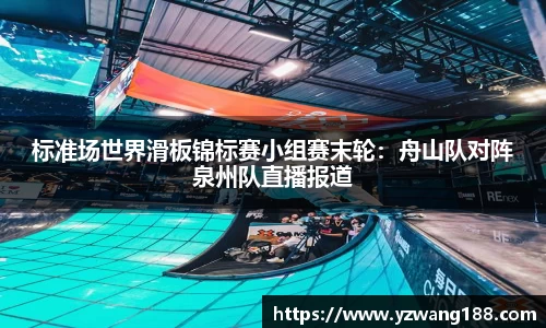 标准场世界滑板锦标赛小组赛末轮：舟山队对阵泉州队直播报道