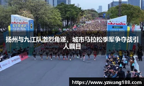 扬州与九江队激烈角逐，城市马拉松季军争夺战引人瞩目