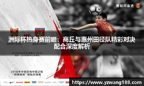 洲际杯热身赛前瞻：商丘与惠州田径队精彩对决配合深度解析
