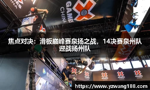 焦点对决：滑板巅峰赛泉扬之战，14决赛泉州队迎战扬州队