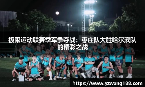 极限运动联赛季军争夺战：枣庄队大胜哈尔滨队的精彩之战