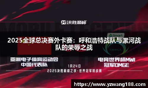 2025全球总决赛外卡赛：呼和浩特战队与漯河战队的荣辱之战