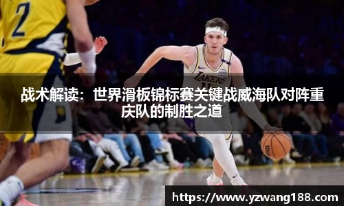 战术解读：世界滑板锦标赛关键战威海队对阵重庆队的制胜之道