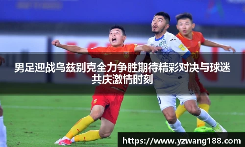 男足迎战乌兹别克全力争胜期待精彩对决与球迷共庆激情时刻