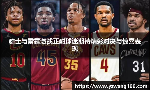 骑士与雷霆激战正酣球迷期待精彩对决与惊喜表现